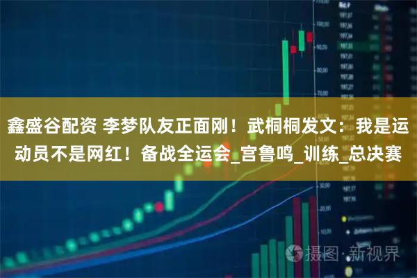 鑫盛谷配资 李梦队友正面刚！武桐桐发文：我是运动员不是网红！备战全运会_宫鲁鸣_训练_总决赛