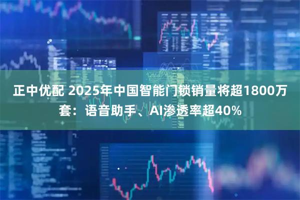正中优配 2025年中国智能门锁销量将超1800万套：语音助手、AI渗透率超40%
