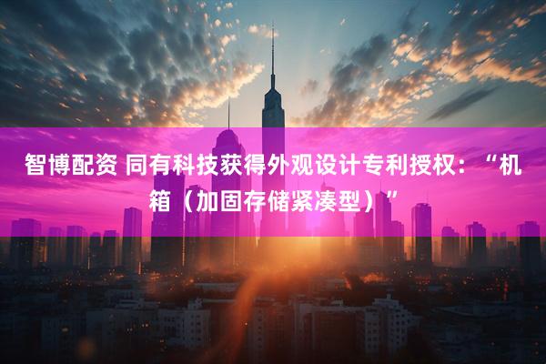智博配资 同有科技获得外观设计专利授权：“机箱（加固存储紧凑型）”