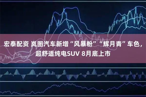 宏泰配资 岚图汽车新增“风暴粉”“辉月青”车色，超舒适纯电SUV 8月底上市