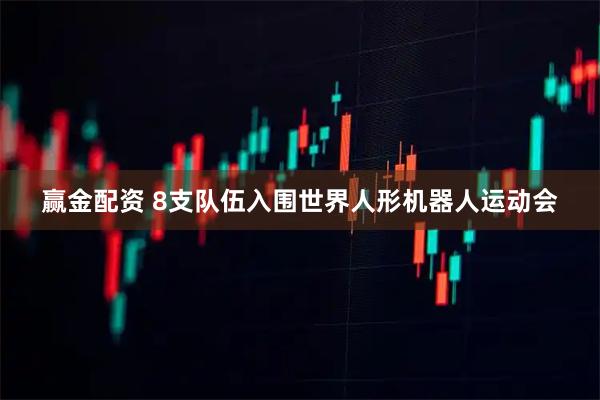 赢金配资 8支队伍入围世界人形机器人运动会
