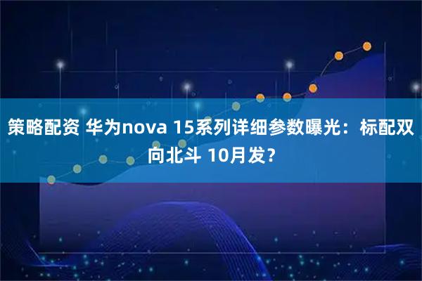 策略配资 华为nova 15系列详细参数曝光：标配双向北斗 10月发？