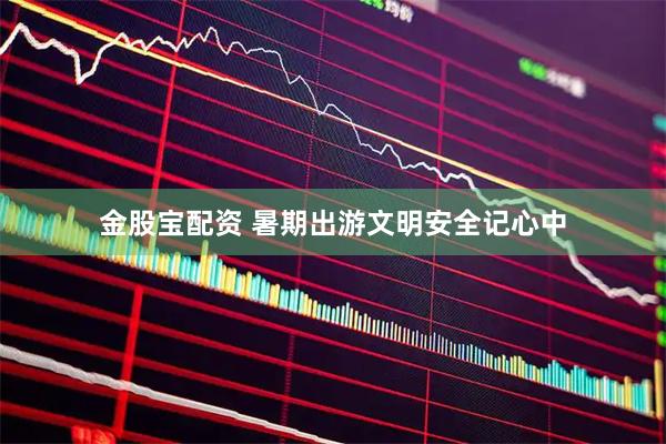 金股宝配资 暑期出游文明安全记心中