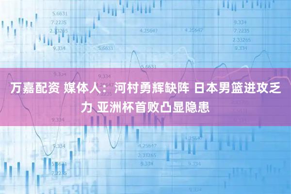 万嘉配资 媒体人：河村勇辉缺阵 日本男篮进攻乏力 亚洲杯首败凸显隐患