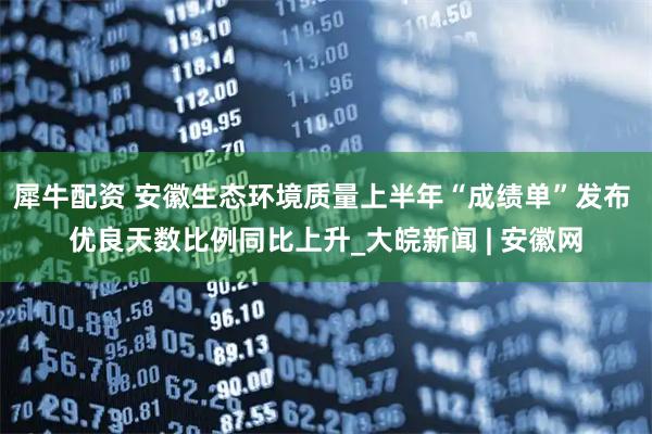 犀牛配资 安徽生态环境质量上半年“成绩单”发布 优良天数比例同比上升_大皖新闻 | 安徽网
