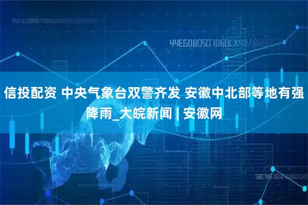 信投配资 中央气象台双警齐发 安徽中北部等地有强降雨_大皖新闻 | 安徽网