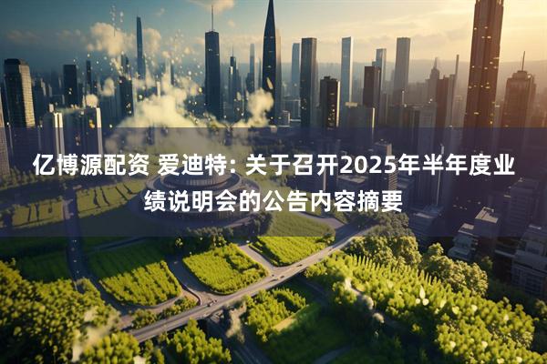 亿博源配资 爱迪特: 关于召开2025年半年度业绩说明会的公告内容摘要