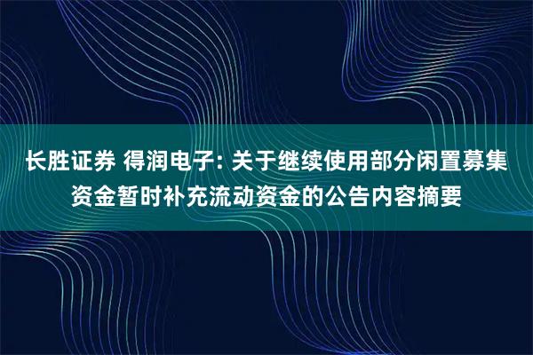 长胜证券 得润电子: 关于继续使用部分闲置募集资金暂时补充流动资金的公告内容摘要