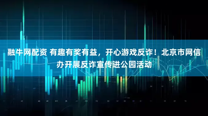 融牛网配资 有趣有奖有益，开心游戏反诈！北京市网信办开展反诈宣传进公园活动