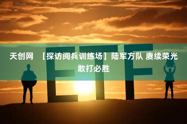 天创网  【探访阅兵训练场】陆军方队 赓续荣光敢打必胜