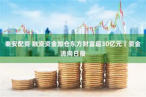 秦安配资 融资资金加仓东方财富超30亿元丨资金流向日报