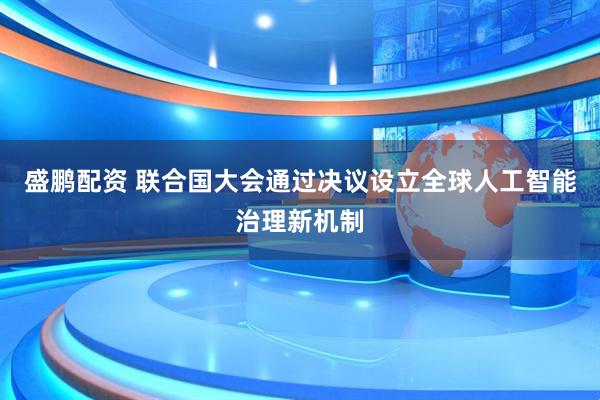 盛鹏配资 联合国大会通过决议设立全球人工智能治理新机制