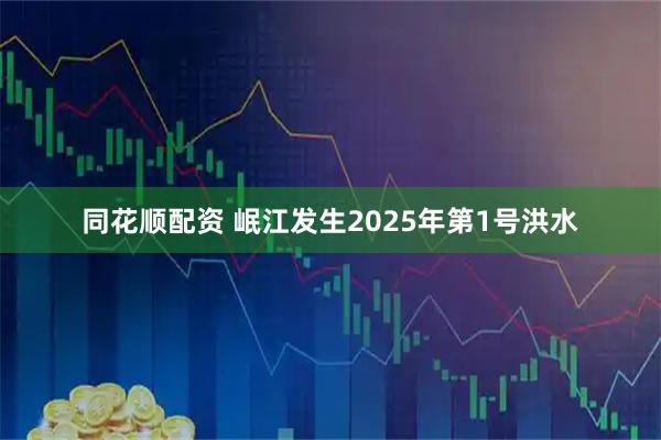 同花顺配资 岷江发生2025年第1号洪水