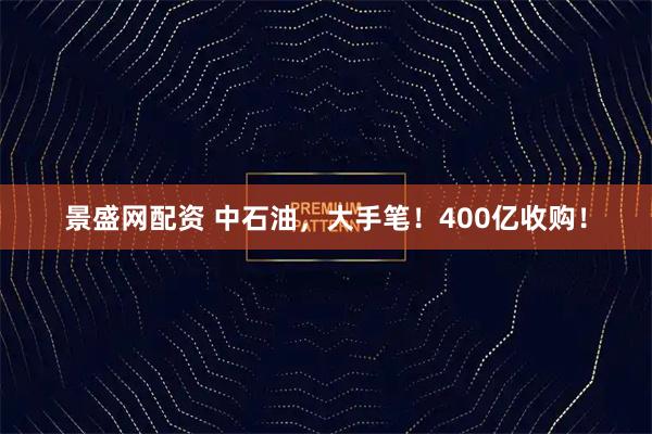 景盛网配资 中石油，大手笔！400亿收购！