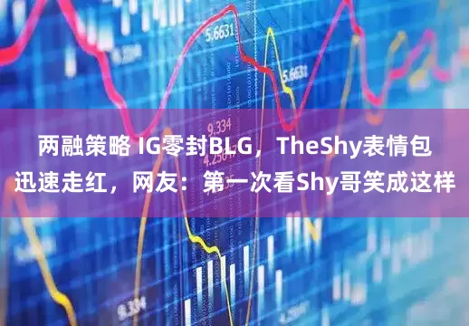 两融策略 IG零封BLG，TheShy表情包迅速走红，网友：第一次看Shy哥笑成这样