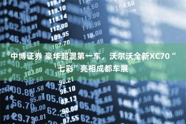 中博证券 豪华超混第一车，沃尔沃全新XC70“七彩”亮相成都车展