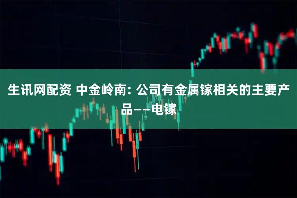 生讯网配资 中金岭南: 公司有金属镓相关的主要产品——电镓