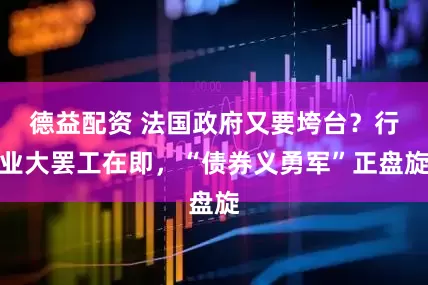 德益配资 法国政府又要垮台？行业大罢工在即，“债券义勇军”正盘旋