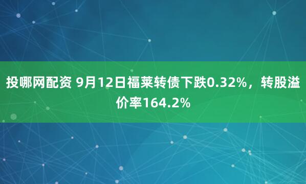 投哪网配资 9月12日福莱转债下跌0.32%，转股溢价率164.2%