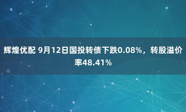 辉煌优配 9月12日国投转债下跌0.08%，转股溢价率48.41%
