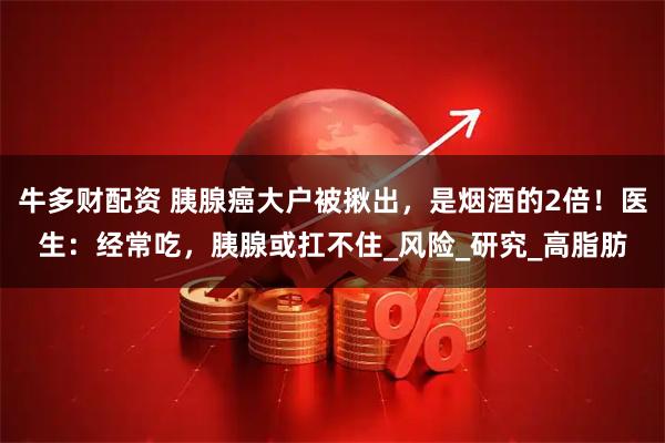 牛多财配资 胰腺癌大户被揪出，是烟酒的2倍！医生：经常吃，胰腺或扛不住_风险_研究_高脂肪