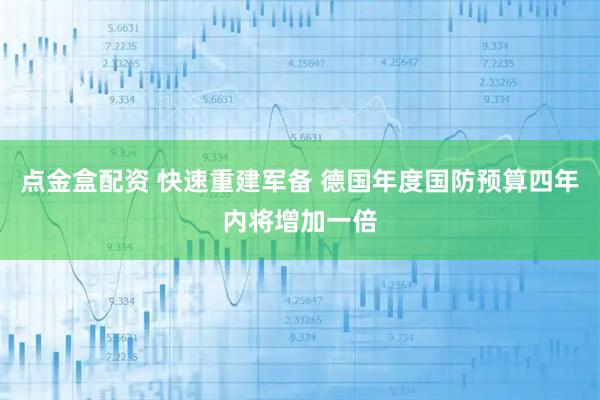 点金盒配资 快速重建军备 德国年度国防预算四年内将增加一倍