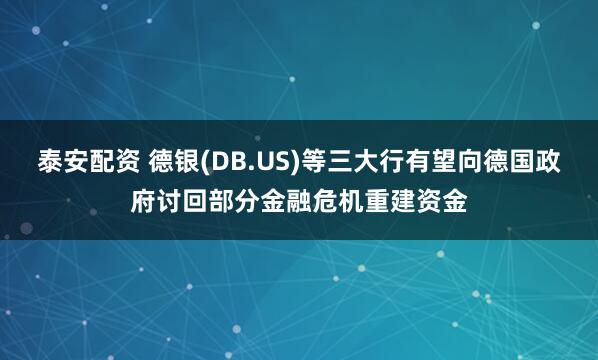 泰安配资 德银(DB.US)等三大行有望向德国政府讨回部分金融危机重建资金