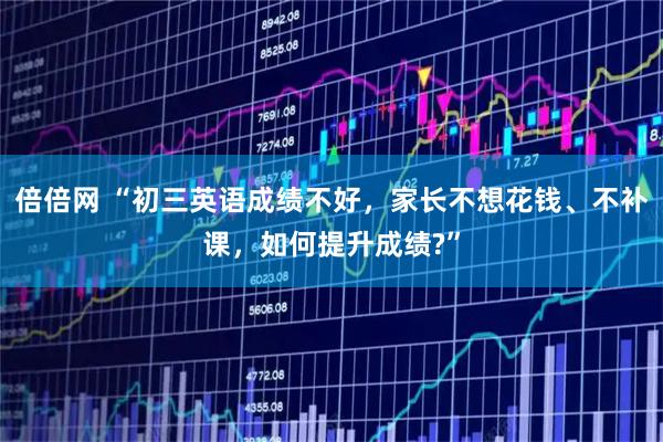 倍倍网 “初三英语成绩不好，家长不想花钱、不补课，如何提升成绩?”