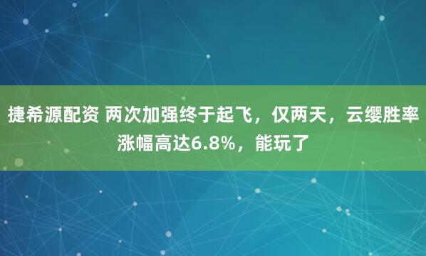 捷希源配资 两次加强终于起飞，仅两天，云缨胜率涨幅高达6.8%，能玩了