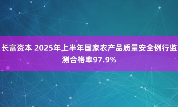 长富资本 2025年上半年国家农产品质量安全例行监测合格率97.9%