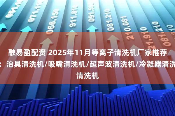 融易盈配资 2025年11月等离子清洗机厂家推荐榜：治具清洗机/吸嘴清洗机/超声波清洗机/冷凝器清洗机