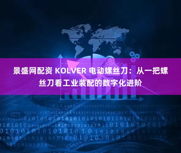 景盛网配资 KOLVER 电动螺丝刀：从一把螺丝刀看工业装配的数字化进阶